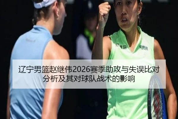 辽宁男篮赵继伟2026赛季助攻与失误比对分析及其对球队战术的影响