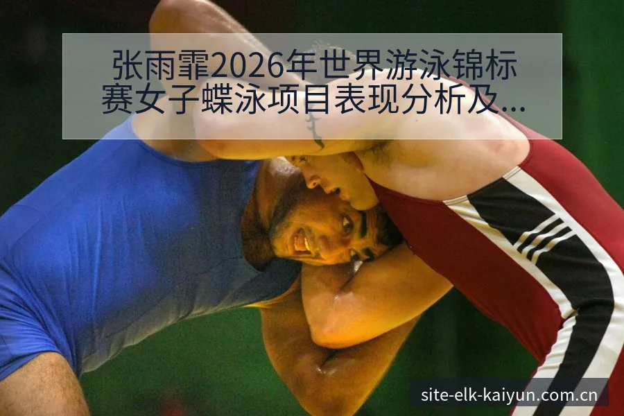 张雨霏2026年世界游泳锦标赛女子蝶泳项目表现分析及前景展望开云体育 - 开云