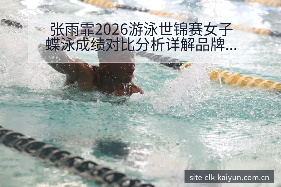 张雨霏2026游泳世锦赛女子蝶泳成绩对比分析详解品牌视角 - 开云