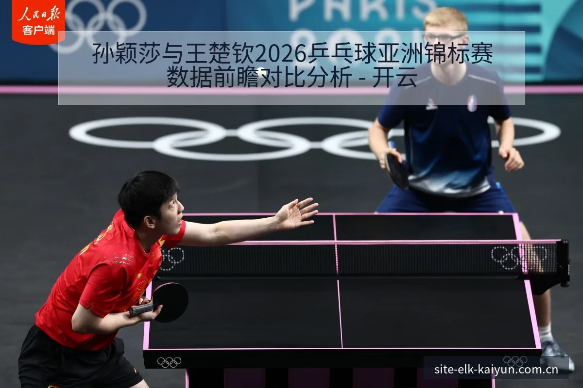 孙颖莎与王楚钦2026乒乓球亚洲锦标赛数据前瞻对比分析 - 开云