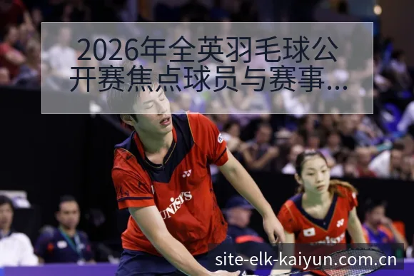 2026年全英羽毛球公开赛焦点球员与赛事前瞻项目格局 - 开云