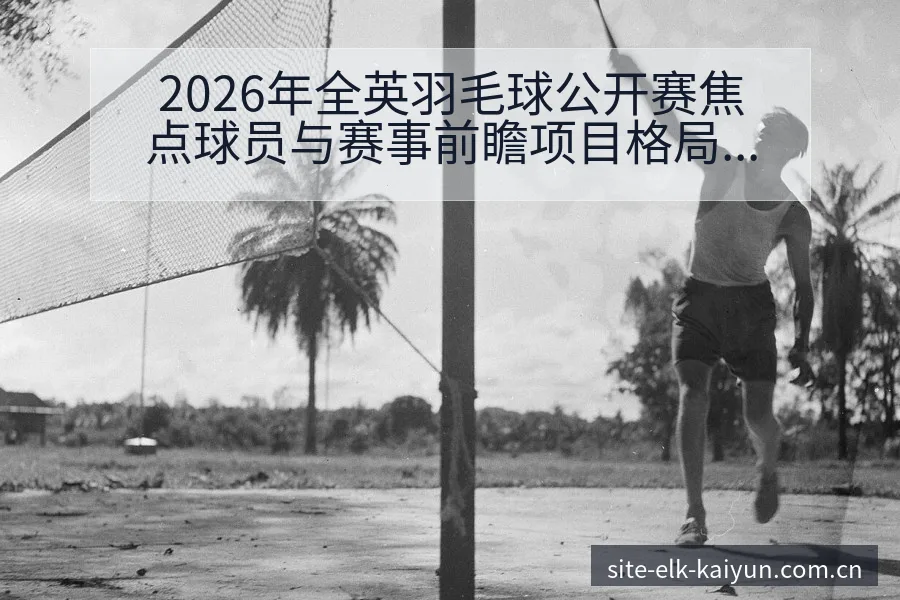 2026年全英羽毛球公开赛焦点球员与赛事前瞻项目格局 - 开云