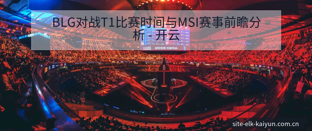 BLG对战T1比赛时间与MSI赛事前瞻分析 - 开云