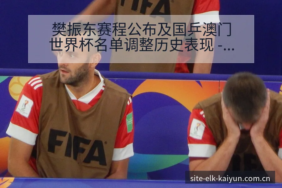樊振东赛程公布及国乒澳门世界杯名单调整历史表现 - 开云