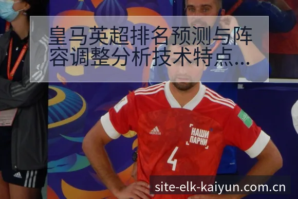 皇马英超排名预测与阵容调整分析技术特点 - 开云
