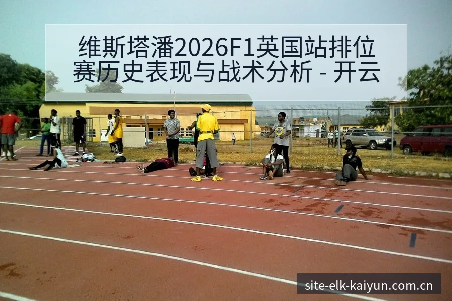 维斯塔潘2026F1英国站排位赛历史表现与战术分析 - 开云