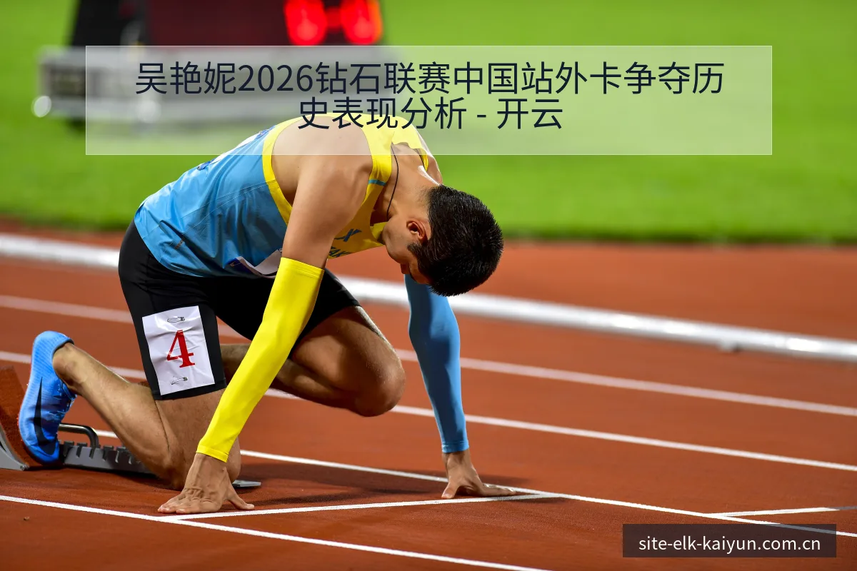 吴艳妮2026钻石联赛中国站外卡争夺历史表现分析 - 开云
