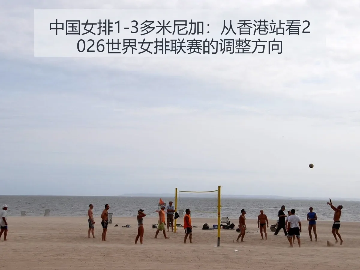 中国女排1-3多米尼加：从香港站看2026世界女排联赛的调整方向