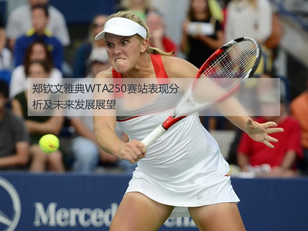 郑钦文雅典WTA250赛站表现分析及未来发展展望